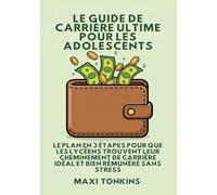Le Guide De Carrière Ultime Pour Les Adolescents: Le Plan en 3 Étapes pour que les Lycéens trouvent Leur Cheminement de Carrière Idéal et Bien Rémunéré Sans Stress