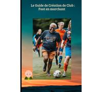 Le Guide de Création de Club : Foot en marchant: Le manuel pratique pour monter sa section, financer son projet et dynamiser son club grâce au sport-santé.