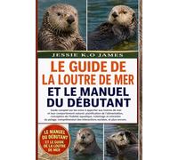 LE GUIDE DE LA LOUTRE DE MER ET LE MANUEL DU DÉBUTANT: Guide complet sur les soins à apporter aux loutres de mer et leur comportement naturel: ... aquatique, toilettage et entretien du pelage,