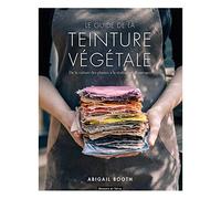 Le guide de la teinture végétale: De la culture des plantes à la réalisation d'ouvrages