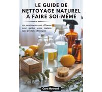 LE GUIDE DE NETTOYAGE NATUREL À FAIRE SOI-MÊME: 101 recettes sûres et efficaces pour garder votre maison sans produits chimiques