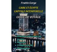LE GUIDE DE VOYAGE INTEMPOREL DE LA CAPITALE DE CAIRO ET ÉGYPTE.: Votre itinéraire expert pour les musées, marchés, croisières sur le Nil et vie citadine