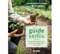 Le guide des semis: Secrets de semencier pour bien démarrer son jardin