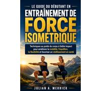 LE GUIDE DU DÉBUTANT EN ENTRAÎNEMENT DE FORCE ISOMÉTRIQUE: Techniques au poids du corps à faible impact pour améliorer la mobilité, l’équilibre, la flexibilité et favoriser un vieillissement en santé