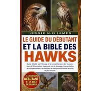 LE GUIDE DU DÉBUTANT ET LA BIBLE DES HAWKS: Guide détaillé sur l'élevage et la compréhension des faucons : plans d'alimentation, logement, vol et ... manipulation et de sécurité, et plus encore.
