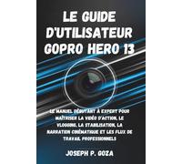 Le Guide d'utilisateur GoPro HERO 13: Le Manuel Débutant à Expert pour Maîtriser la Vidéo d'Action, le Vlogging, la Stabilisation, la Narration Cinématique et les Flux de Travail Professionnels