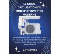 LE GUIDE D'UTILISATION DU MINI SPLIT INVERTER MODERNE: Manuel essentiel pour l'installation, la mise en service, la maintenance et la réparation avancée des systèmes sans conduits à haute efficacité