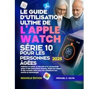 LE GUIDE D'UTILISATION ULTIME DE L'APPLE WATCH SÉRIE 10 POUR LES PERSONNES ÂGÉES: Maîtrisez la santé, la sécurité et la connectivité grâce à des instructions simples, étape par étape, et des conseils