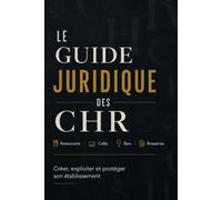 LE GUIDE JURIDIQUE DES CHR: Restaurants, cafés, bars, brasseries Créer, exploiter et protéger son établissement