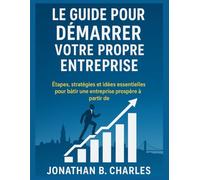 LE GUIDE POUR DÉMARRER VOTRE PROPRE ENTREPRISE: Étapes, stratégies et idées essentielles pour bâtir une entreprise prospère à partir de