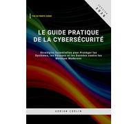 Le Guide Pratique de la Cybersécurité: Stratégies Essentielles pour Protéger les Systèmes, les Réseaux et les Données contre les Menaces Modernes