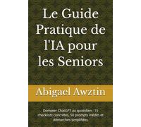 Le Guide Pratique de l'IA pour les Seniors: Dompter ChatGPT au quotidien : 15 checklists concrètes, 50 prompts inédits et démarches simplifiées