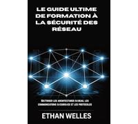 LE GUIDE ULTIME DE FORMATION À LA SÉCURITÉ DES RÉSEAU: Maîtriser les architectures réseau, les communications sécurisées et les protocoles