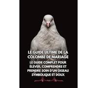 Le Guide Ultime de la Colombe de Mariage: Le Guide Complet pour Élever, Comprendre et Prendre Soin d’un Oiseau Symbolique et Doux