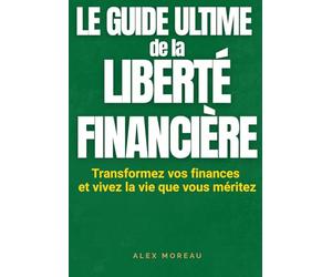LE GUIDE ULTIME DE LA LIBERTÉ FINANCIÈRE - Transformez vos finances et vivez la vie que vous méritez: Comment partir de zéro, gérer votre argent, ... Le plan étape par étape pour épargner.