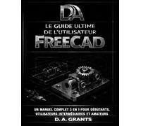 LE GUIDE ULTIME DE L'UTILISATEUR FREECAD: Un manuel complet 3 en 1 pour débutants, utilisateurs intermédiaires et amateurs