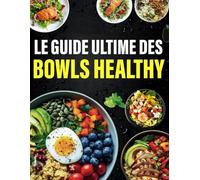 Le guide ultime des bowls healthy: 300 recettes équilibrées et à IG bas pour des repas complets, savoureux et bons pour votre santé