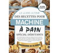 LE GUIDE ULTIME DES RECETTES POUR MACHINE À PAIN SPÉCIAL DÉBUTANTS: Des recettes étape par étape pour préparer des pains artisanaux faits maison, des ... sans conservateurs, en utilisant des...
