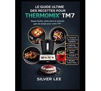 LE GUIDE ULTIME DES RECETTES POUR THERMOMIX TM7: Repas faciles à préparer, plats sains et astuces gain de temps pour votre TM7