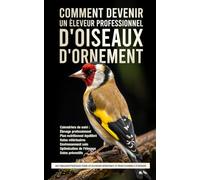 Le Guide Ultime des Soins des Oiseaux Ornementaux: Des tableaux pratiques pour les éleveurs débutants et professionnels d'oiseaux