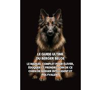 Le Guide Ultime du Berger Belge: Le Manuel Complet pour Élever, Éduquer et Prendre Soin de Ce Chien de Berger Intelligent et Polyvalent