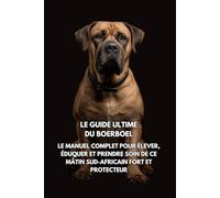 Le Guide Ultime du Boerboel: Le Manuel Complet pour Élever, Éduquer et Prendre Soin de Ce Mâtin Sud-Africain Fort et Protecteur