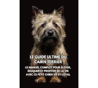 Le Guide Ultime du Cairn Terrier: Le Manuel Complet pour Élever, Éduquer et Profiter de la Vie avec Ce Petit Chien Vif et Loyal