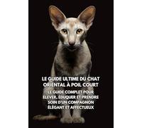 Le Guide Ultime du Chat Oriental à Poil Court: Le Guide Complet pour Élever, Éduquer et Prendre Soin d’un Compagnon Élégant et Affectueux