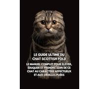 Le Guide Ultime du Chat Scottish Fold: Le Manuel Complet pour Élever, Éduquer et Prendre Soin de Ce Chat au Caractère Affectueux et aux Oreilles Pliées