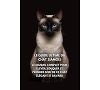 Le Guide Ultime du Chat Siamois: Le Manuel Complet pour Élever, Éduquer et Prendre Soin de Ce Chat Élégant et Bavard