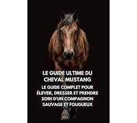 Le Guide Ultime du Cheval Mustang: Le Guide Complet pour Élever, Dresser et Prendre Soin d’un Compagnon Sauvage et Fougueux