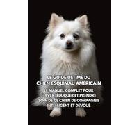 Le Guide Ultime du Chien Esquimau Américain: Le Manuel Complet pour Élever, Éduquer et Prendre Soin de Ce Chien de Compagnie Intelligent et Dévoué