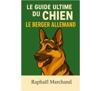 Le Guide Ultime du Chien: le Berger Allemand: Guide complet du Berger Allemand : Éducation, Dressage, Santé, Comportement, Alimentation et Soins pour un chien équilibré et fidèle