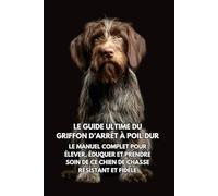 Le Guide Ultime du Griffon d’Arrêt à Poil Dur: Le Manuel Complet pour Élever, Éduquer et Prendre Soin de Ce Chien de Chasse Résistant et Fidèle