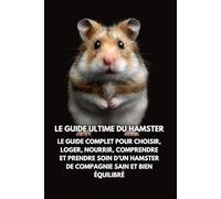Le Guide Ultime du Hamster: Le guide complet pour choisir, loger, nourrir, comprendre et prendre soin d’un hamster de compagnie sain et bien équilibré