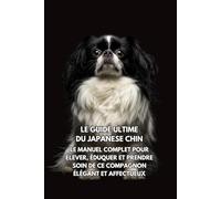 Le Guide Ultime du Japanese Chin: Le Manuel Complet pour Élever, Éduquer et Prendre Soin de Ce Compagnon Élégant et Affectueux