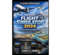 Le guide ultime du jeu Microsoft Flight Simulator 2024: Des bases pour débutants et la navigation réelle aux défis avancés, aventures multijoueurs et conseils de pro