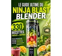 Le Guide Ultime du Ninja Blast Blender 330 Recettes Faciles et Rapides pour Booster Votre Énergie, Votre Santé et Votre Quotidien