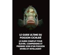 Le Guide Ultime du Poisson Cichlidé: Le Guide Complet pour Élever, Comprendre et Prendre Soin d’un Poisson Divers et Intelligent