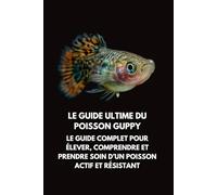 Le Guide Ultime du Poisson Guppy: Le Guide Complet pour Élever, Comprendre et Prendre Soin d’un Poisson Actif et Résistant