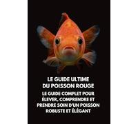 Le Guide Ultime du Poisson Rouge: Le Guide Complet pour Élever, Comprendre et Prendre Soin d’un Poisson Robuste et Élégant