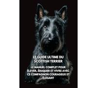 Le Guide Ultime du Scottish Terrier: Le Manuel Complet pour Élever, Éduquer et Vivre avec Ce Compagnon Courageux et Élégant