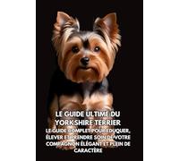 Le Guide Ultime du Yorkshire Terrier: Le Guide Complet pour Éduquer, Élever et Prendre Soin de Votre Compagnon Élégant et Plein de Caractère