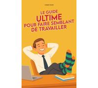 Le guide ultime pour faire semblant de travailler: Techniques imparables pour briller sans rien foutre au bureau (cadeau humour pour collègues)