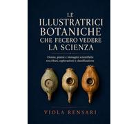 Le illustratrici botaniche che fecero vedere la scienza: Donne, piante e immagini scientifiche tra erbari, esplorazioni e classificazione