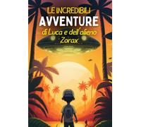 Le incredibili avventure di Luca e dell'alieno Zorax ★: una magica storia per bambini e ragazzi dagli 8 anni in su ★ la vita di Luca cambierà per ... con Zorax, un piccolo alieno verde