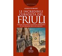 Le incredibili curiosità del Friuli. Luoghi nascosti e aneddoti imperdibili di una regione ricca di fascino