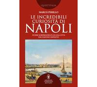 Le incredibili curiosità di Napoli. Storie sorprendenti di una città dal fascino infinito