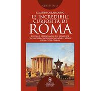 Le incredibili curiosità di Roma. I luoghi, i personaggi e le leggende che ancora oggi rendono vive le storie della Città Eterna Roma