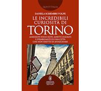 Le incredibili curiosità di Torino. Aneddoti poco noti, aspetti insoliti e strabilianti di una città che non smette di affascinare